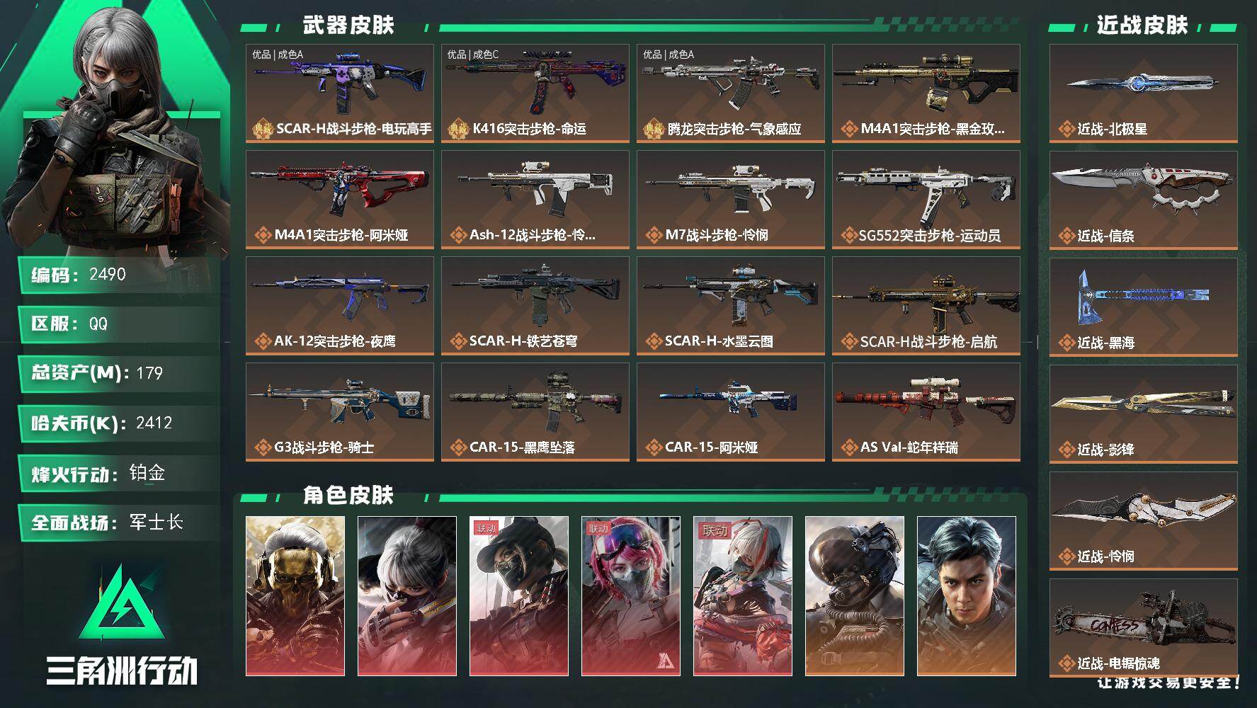 179m总资产-2412k哈夫币-60烽火等级-铂金-50战场等级-军士长
【干员外观】：红狼-蚀金玫瑰，骇爪-水墨云图，露娜-黑·天际线，蛊-能天使午夜邮差，骇爪-维什戴尔，威龙-壮志凌云，威龙-飞虎，蜂医-送葬人·无题密令，无名-夜鹰，深蓝-不破誓约，红狼-电锯惊魂，露娜-金牌射手，红狼-黑鹰坠落，蜂医-黑鹰坠落，牧羊人-黑鹰坠落，乌鲁鲁-黑鹰坠落
【近战皮肤】：近战-北极星，近战-信条，近战-黑海，近战-影锋，近战-怜悯，近战-电锯惊魂，近战-黑鹰
【典藏外观】：SCAR-H战斗步枪-电玩高手，K416突击步枪-命运，腾龙突击步枪-气象感应
【典藏外观成色】：SCAR-H战斗步枪-电玩高手(优品A)，K416突击步枪-命运(优品C)，腾龙突击步枪-气象感应(优品A)
【传说外观】：M4A1突击步枪-蚀金玫瑰，M4A1突击步枪-阿米娅，ASh-12战斗步枪-怜悯，M7战斗步枪-怜悯，SG552突击步枪-运动员，AK-12突击步枪-夜鹰，SCAR-H战斗步枪-铁艺苍穹，SCAR-H战斗步枪-水墨云图，SCAR-H战斗步枪-启航，G3战斗步枪-骑士，CAR-15突击步枪-黑鹰坠落，CAR-15突击步枪-阿米娅，AS Val突击步枪-蛇年祥瑞，K437突击步枪-北极星，KC17突击步枪-电锯惊魂，MP5冲锋枪-黑海，P90冲锋枪-信条，Vector冲锋枪-能天使-午夜邮差，SMG-45冲锋枪-骑士，勇士冲锋枪-能天使-午夜邮差，QCQ171冲锋枪-北极星，M1014霰弹枪-影锋，S12K霰弹枪-电锯惊魂，725双管霰弹枪-送葬人-无题密令，M250通用机枪-骑士之心，QJB201轻机枪-黑海，M14射手步枪-电锯惊魂，SR-25射手步枪-水墨云图，SR-25射手步枪-信条，R93狙击步枪-维什戴尔，AWM狙击步枪-影锋，复合弓-黑·天际线
【史诗外观】：K416突击步枪-潜袭者，Vector冲锋枪-潜袭者，K437突击步枪-私人定制*3，AWM狙击步枪-私人定制*7，ASh-12战斗步枪-碎冰行动*2，PTR-32突击步枪-碎冰行动，M4A1突击步枪-特勤执行，AKM突击步枪-林中猎手，QBZ95-1突击步枪-曙光，QBZ95-1突击步枪-ACE，ASh-12战斗步枪-守夜人，ASh-12战斗步枪-无极限，M16A4突击步枪-竞赛选手，AUG突击步枪-战术迷彩，AU 详情图