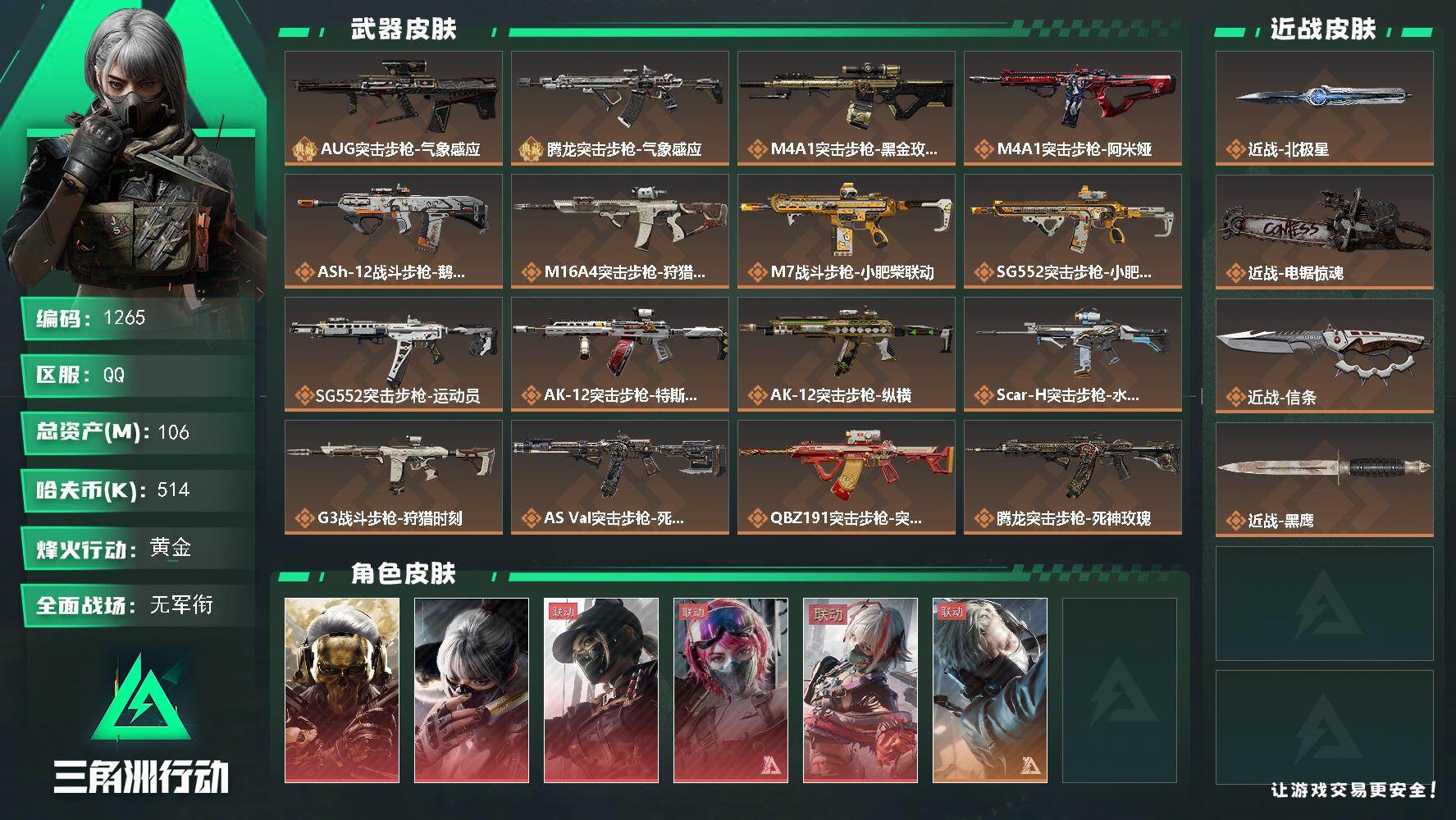 【极品S火龙果火腾龙+极品A葡萄提子雷电腾龙+优品A水蜜桃雷电AUG+五红皮+信条北极星电锯】106m总资产-514k哈伏币-60烽火等级-黄金-1战场等级-无军衔
【干员外观】：红狼-蚀金玫瑰，骇爪-水墨云图，露娜-黑·天际线，蛊-能天使午夜邮差，骇爪-维什戴尔，蜂医-送葬人·无题密令，红狼-电锯惊魂
【近战皮肤】：近战-北极星，近战-电锯惊魂，近战-信条，近战-黑鹰
【典藏外观】：AUG突击步枪-气象感应，腾龙突击步枪-气象感应*2
【传说外观】：M4A1突击步枪-蚀金玫瑰，M4A1突击步枪-阿米娅，ASh-12战斗步枪-鹅鸭杀，M16A4突击步枪-狩猎时刻，M7战斗步枪-小肥柴，SG552突击步枪-小肥柴，SG552突击步枪-运动员，AK-12突击步枪-特斯拉线圈，AK-12突击步枪-纵横，SCAR-H战斗步枪-水墨云图，G3战斗步枪-狩猎时刻，AS Val突击步枪-死神玫瑰，腾龙突击步枪-捞点薯条，腾龙突击步枪-死神玫瑰，K437突击步枪-北极星，K437突击步枪-几何解构，KC17突击步枪-电锯惊魂，P90冲锋枪-信条，Vector冲锋枪-狩猎时刻，Vector冲锋枪-能天使-午夜邮差，UZI冲锋枪-特斯拉线圈，SR-3M紧凑突击步枪-特斯拉线圈，勇士冲锋枪-能天使-午夜邮差，QCQ171冲锋枪-北极星，QCQ171冲锋枪-鹅鸭杀，S12K霰弹枪-电锯惊魂，S12K霰弹枪-死神玫瑰，725双管霰弹枪-送葬人-无题密令，M250通用机枪-几何解构，M250通用机枪-骑士之心，M250通用机枪-纵横，QJB201轻机枪-鹅鸭杀，SVD狙击步枪-小肥柴，M14射手步枪-电锯惊魂，SR-25射手步枪-信条，SR-9射手步枪-几何解构，PSG-1射手步枪-黑·天际线，杠杆式步枪-纵横，R93狙击步枪-维什戴尔，AWM狙击步枪-捞点薯条，93R-捞点薯条，复合弓-黑·天际线
【史诗外观】：QBZ95-1突击步枪-星际探索，ASh-12战斗步枪-星际探索，M16A4突击步枪-竞赛选手，SCAR-H战斗步枪-超算纪元，SCAR-H战斗步枪-囚徒，腾龙突击步枪-无垢，MP5冲锋枪-青枳，Vector冲锋枪-超算纪元，SMG-45冲锋枪-星际探索，SR-3M紧凑突击步枪-荒野求生，MP7冲锋枪-无垢，M870霰弹枪-聚光灯，PKM通用机枪-荒野求生，SVD狙击步枪-荒野求生